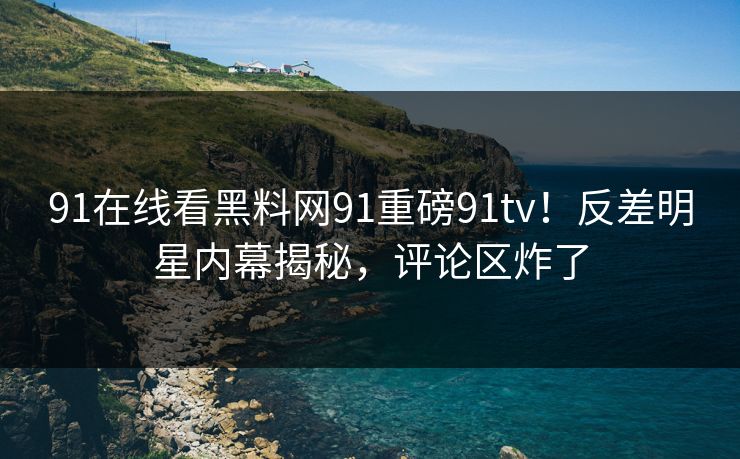 91在线看黑料网91重磅91tv！反差明星内幕揭秘，评论区炸了