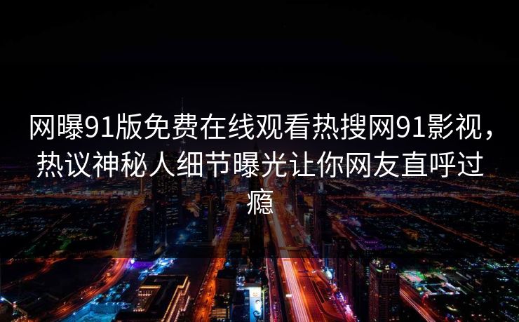 网曝91版免费在线观看热搜网91影视，热议神秘人细节曝光让你网友直呼过瘾