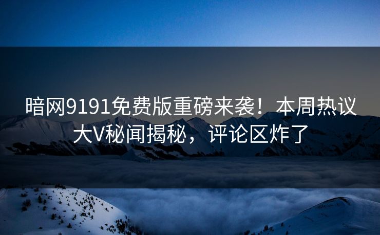 暗网9191免费版重磅来袭！本周热议大V秘闻揭秘，评论区炸了