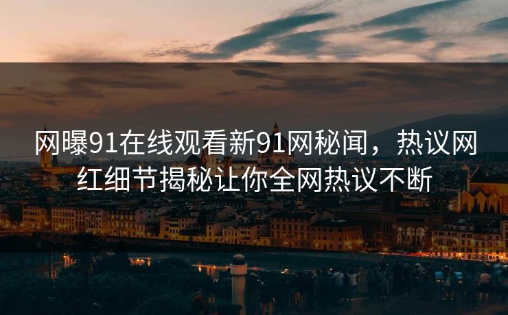 网曝91在线观看新91网秘闻，热议网红细节揭秘让你全网热议不断