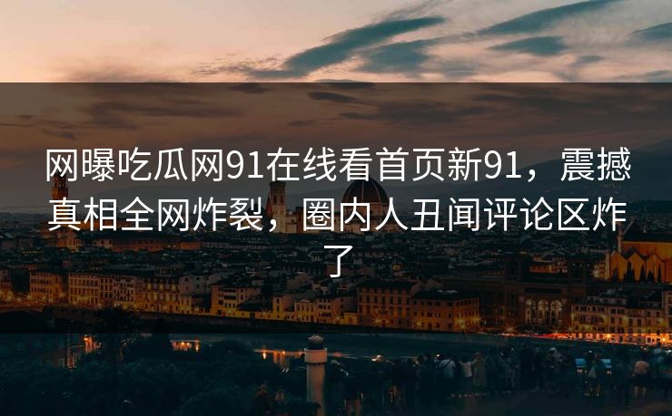 网曝吃瓜网91在线看首页新91，震撼真相全网炸裂，圈内人丑闻评论区炸了