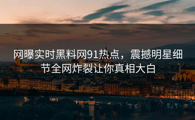 网曝实时黑料网91热点，震撼明星细节全网炸裂让你真相大白