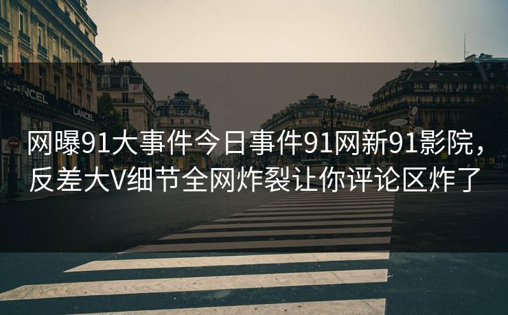 网曝91大事件今日事件91网新91影院，反差大V细节全网炸裂让你评论区炸了