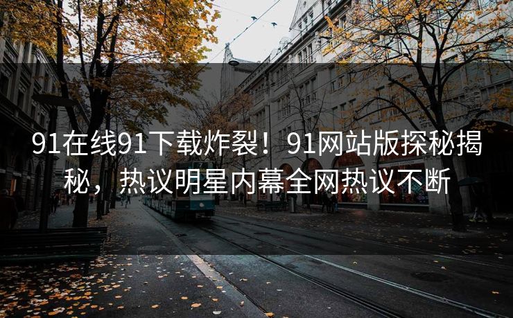 91在线91下载炸裂！91网站版探秘揭秘，热议明星内幕全网热议不断