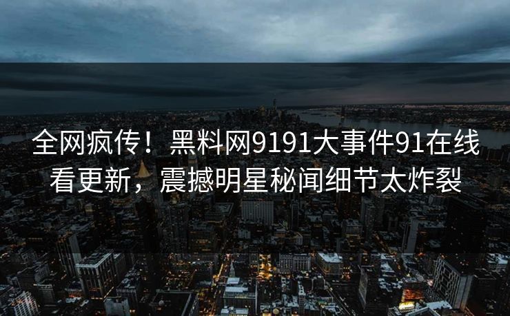 全网疯传！黑料网9191大事件91在线看更新，震撼明星秘闻细节太炸裂