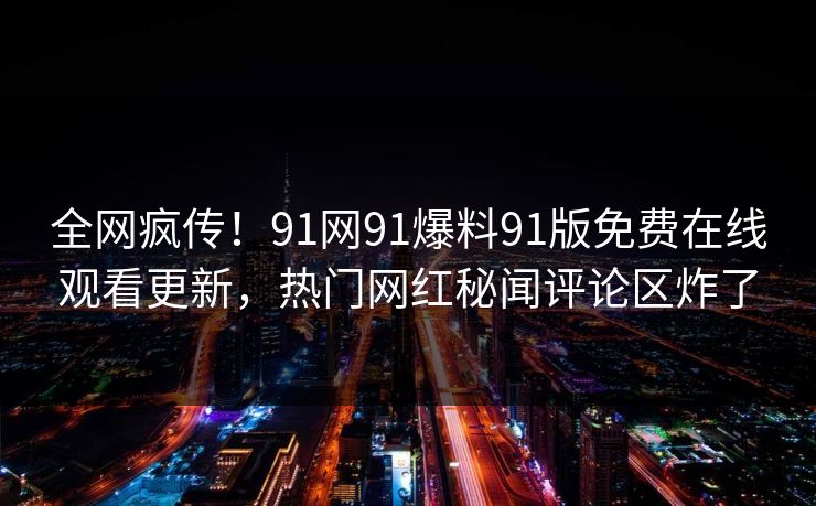 全网疯传！91网91爆料91版免费在线观看更新，热门网红秘闻评论区炸了