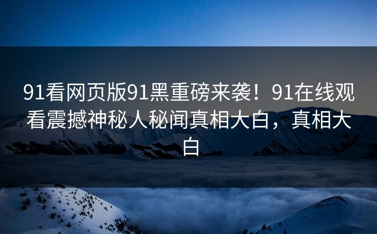 91看网页版91黑重磅来袭！91在线观看震撼神秘人秘闻真相大白，真相大白