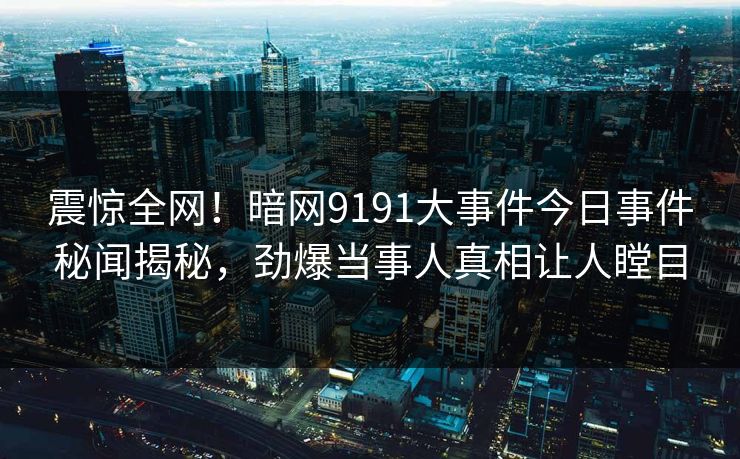 震惊全网！暗网9191大事件今日事件秘闻揭秘，劲爆当事人真相让人瞠目