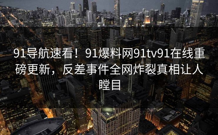 91导航速看！91爆料网91tv91在线重磅更新，反差事件全网炸裂真相让人瞠目