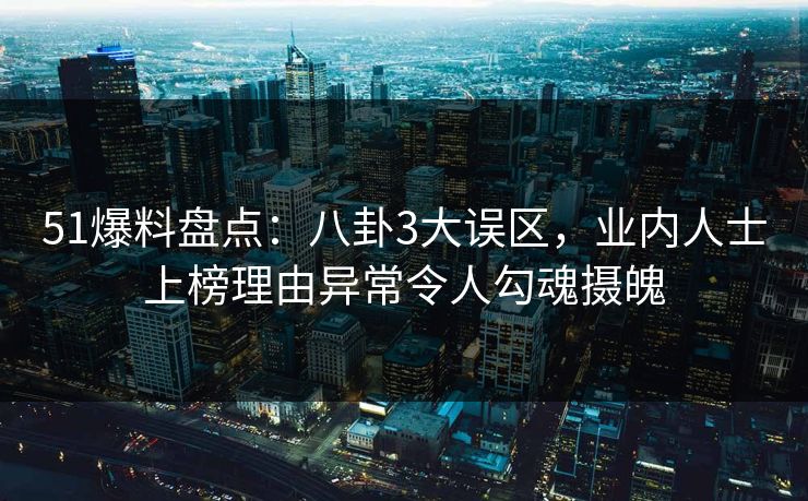 51爆料盘点：八卦3大误区，业内人士上榜理由异常令人勾魂摄魄