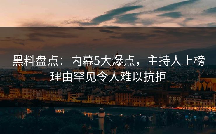 黑料盘点：内幕5大爆点，主持人上榜理由罕见令人难以抗拒