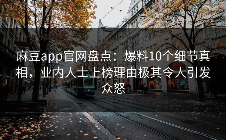 麻豆app官网盘点：爆料10个细节真相，业内人士上榜理由极其令人引发众怒