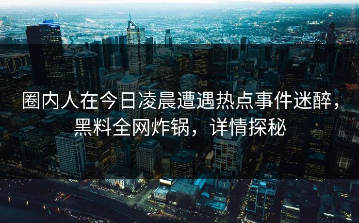 圈内人在今日凌晨遭遇热点事件迷醉，黑料全网炸锅，详情探秘
