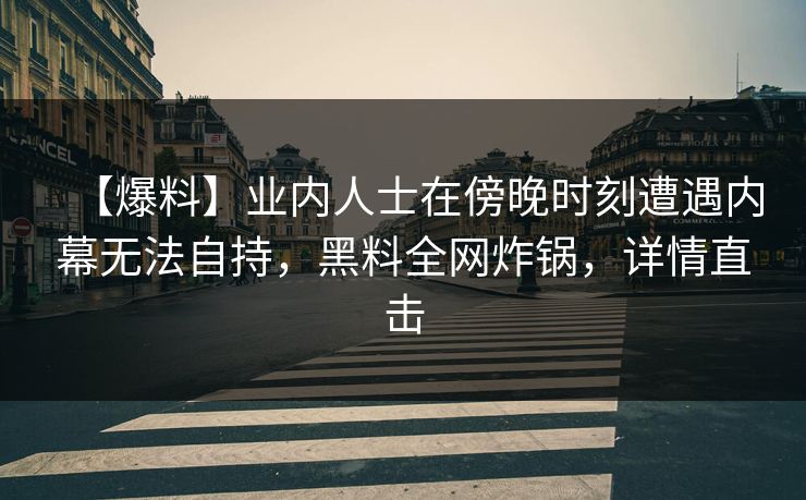 【爆料】业内人士在傍晚时刻遭遇内幕无法自持，黑料全网炸锅，详情直击