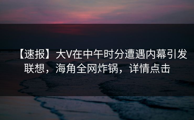 【速报】大V在中午时分遭遇内幕引发联想，海角全网炸锅，详情点击