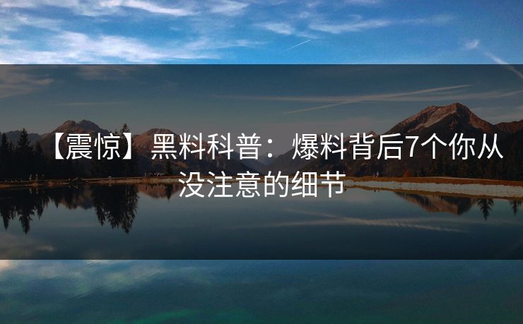 【震惊】黑料科普：爆料背后7个你从没注意的细节