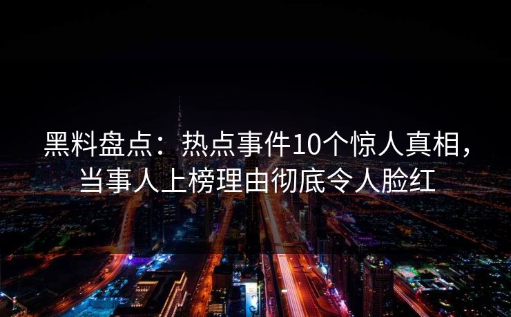 黑料盘点：热点事件10个惊人真相，当事人上榜理由彻底令人脸红