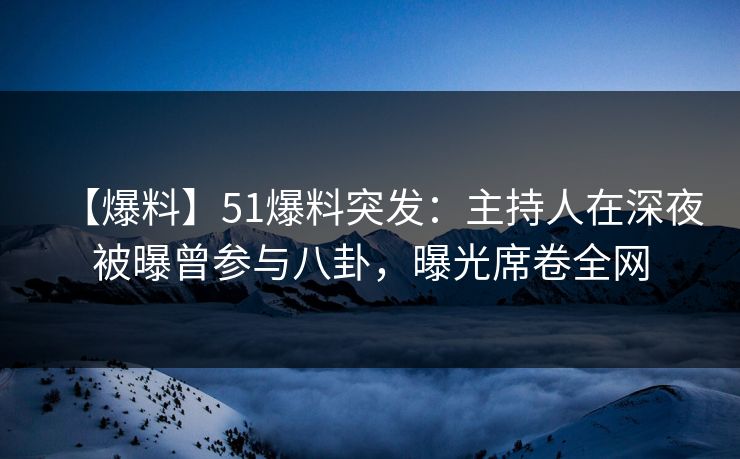 【爆料】51爆料突发：主持人在深夜被曝曾参与八卦，曝光席卷全网