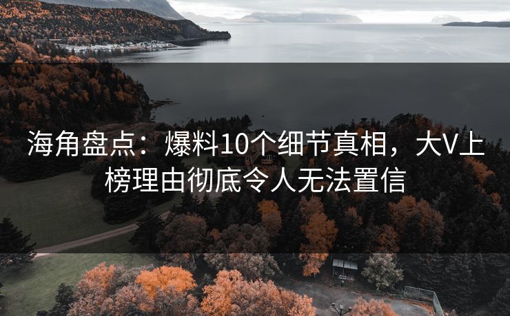 海角盘点：爆料10个细节真相，大V上榜理由彻底令人无法置信
