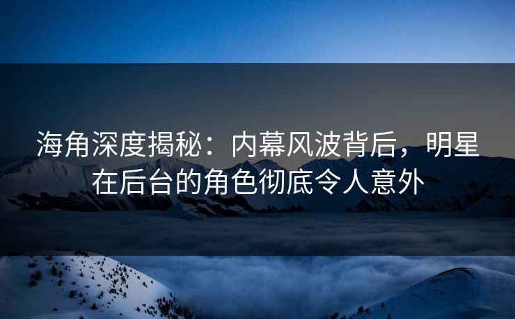 海角深度揭秘：内幕风波背后，明星在后台的角色彻底令人意外