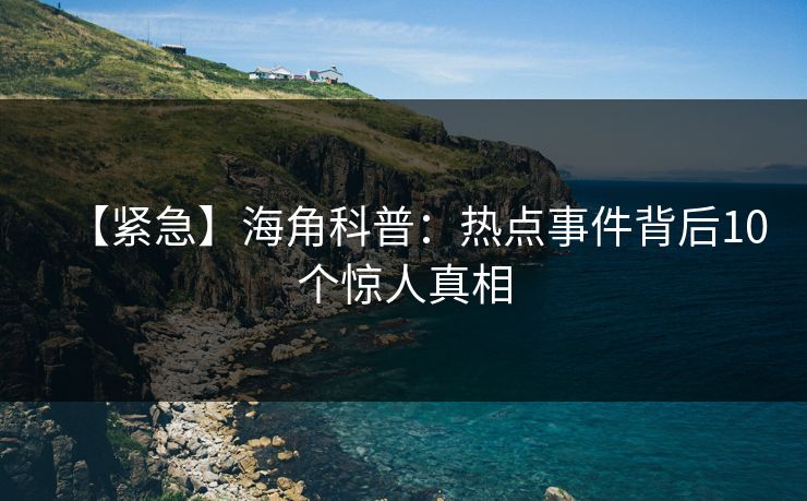 【紧急】海角科普：热点事件背后10个惊人真相