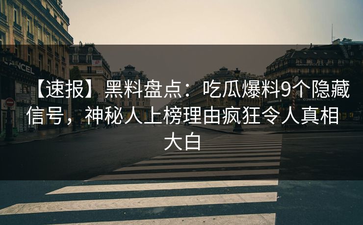 【速报】黑料盘点：吃瓜爆料9个隐藏信号，神秘人上榜理由疯狂令人真相大白