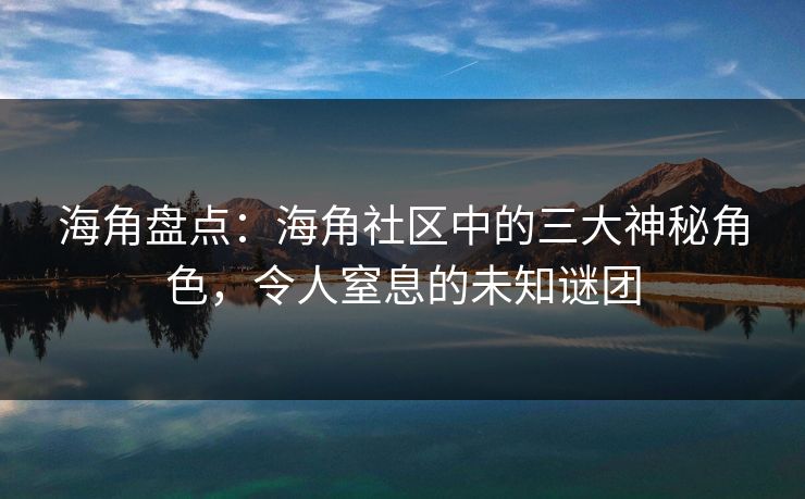 海角盘点：海角社区中的三大神秘角色，令人窒息的未知谜团