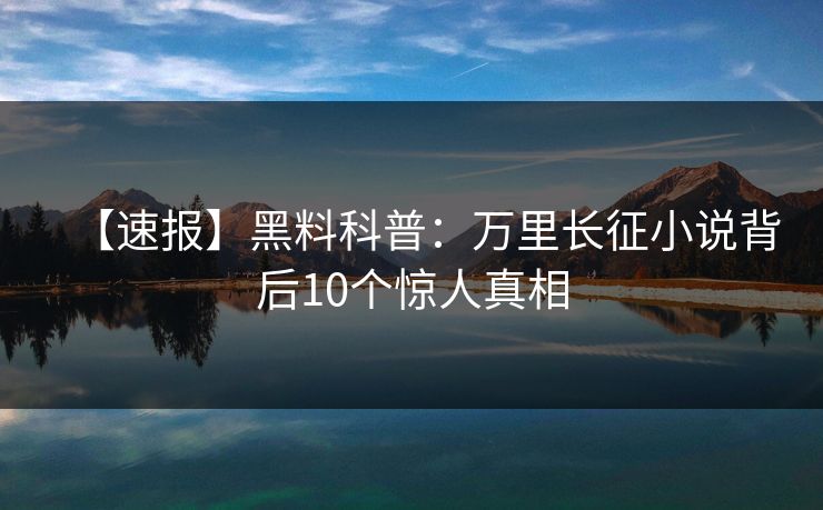 【速报】黑料科普：万里长征小说背后10个惊人真相