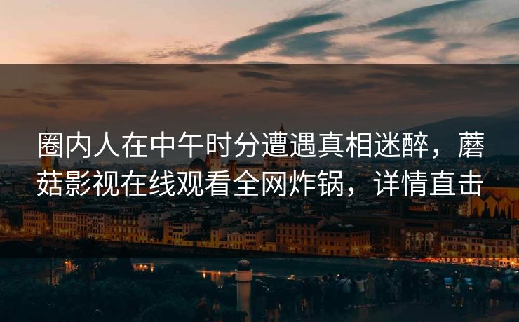 圈内人在中午时分遭遇真相迷醉，蘑菇影视在线观看全网炸锅，详情直击