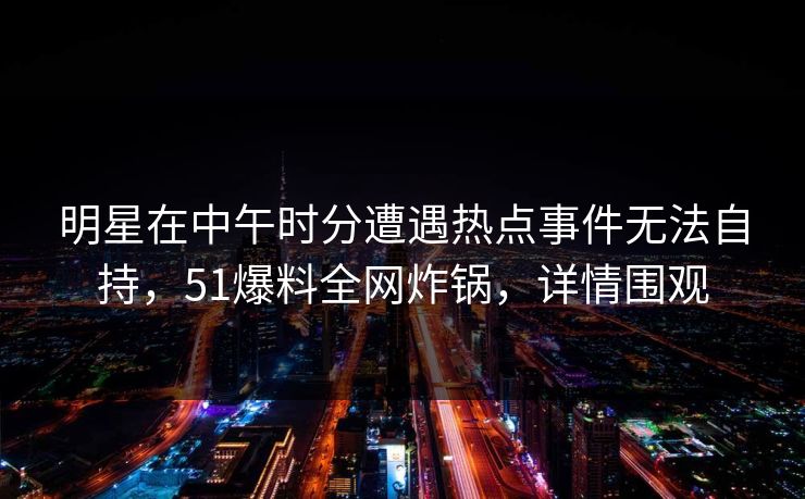 明星在中午时分遭遇热点事件无法自持，51爆料全网炸锅，详情围观