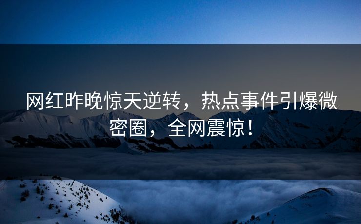 网红昨晚惊天逆转，热点事件引爆微密圈，全网震惊！