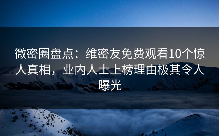微密圈盘点：维密友免费观看10个惊人真相，业内人士上榜理由极其令人曝光
