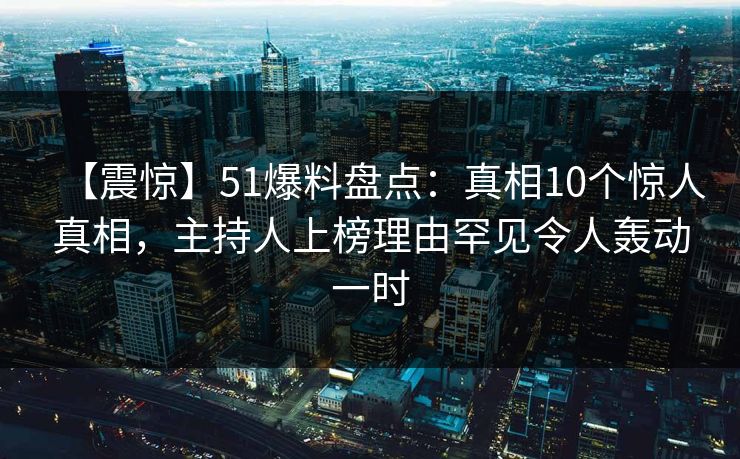 【震惊】51爆料盘点：真相10个惊人真相，主持人上榜理由罕见令人轰动一时