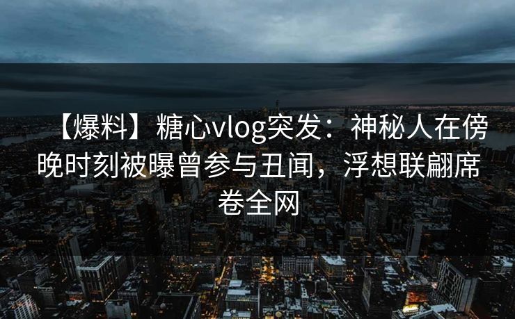 【爆料】糖心vlog突发：神秘人在傍晚时刻被曝曾参与丑闻，浮想联翩席卷全网
