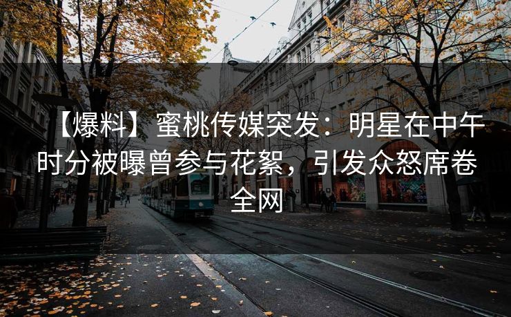【爆料】蜜桃传媒突发：明星在中午时分被曝曾参与花絮，引发众怒席卷全网