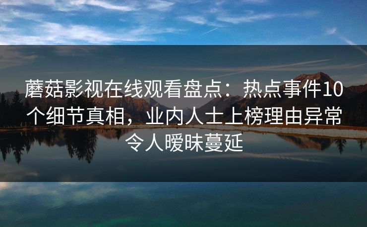 蘑菇影视在线观看盘点：热点事件10个细节真相，业内人士上榜理由异常令人暧昧蔓延