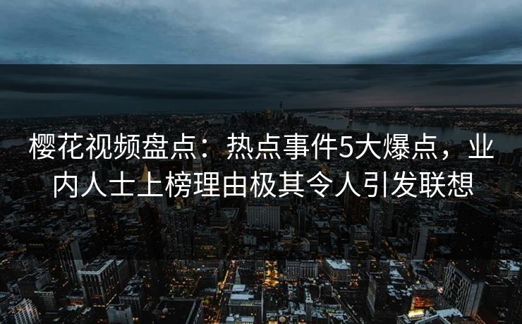 樱花视频盘点：热点事件5大爆点，业内人士上榜理由极其令人引发联想