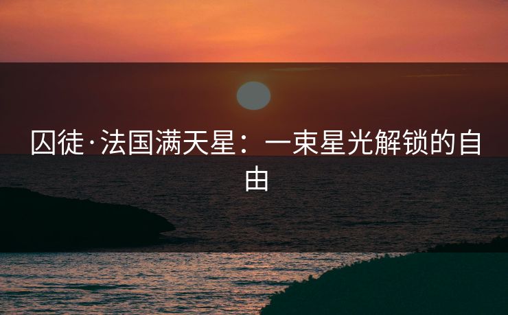 囚徒·法国满天星：一束星光解锁的自由