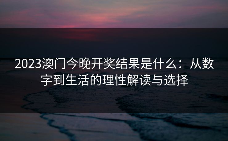 2023澳门今晚开奖结果是什么：从数字到生活的理性解读与选择