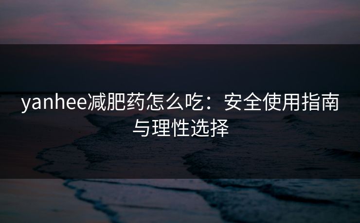 yanhee减肥药怎么吃：安全使用指南与理性选择