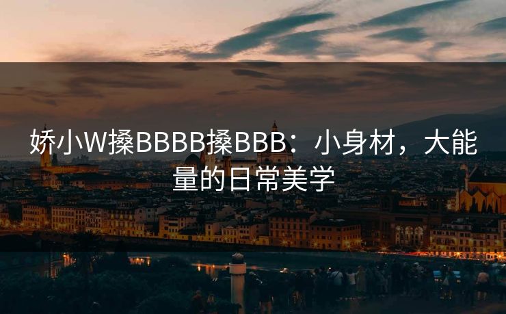 娇小W搡BBBB搡BBB：小身材，大能量的日常美学