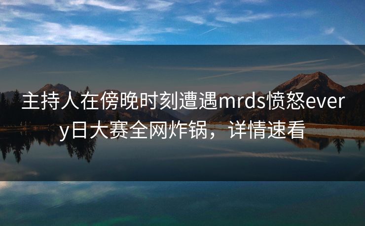 主持人在傍晚时刻遭遇mrds愤怒every日大赛全网炸锅，详情速看