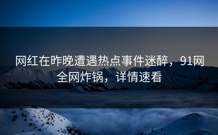 网红在昨晚遭遇热点事件迷醉，91网全网炸锅，详情速看