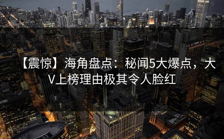 【震惊】海角盘点：秘闻5大爆点，大V上榜理由极其令人脸红
