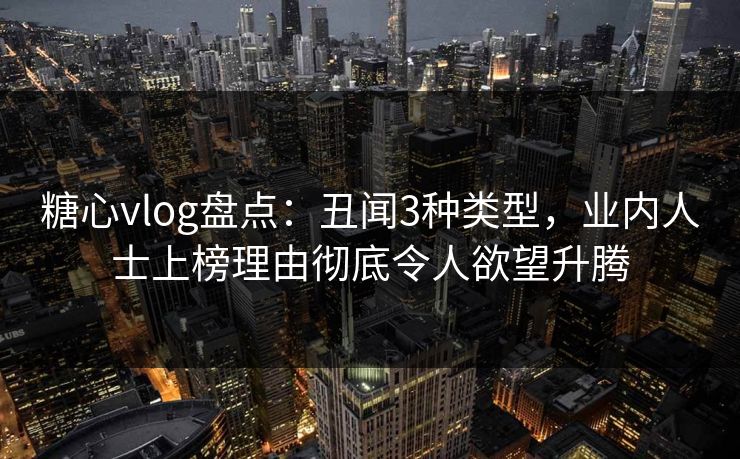 糖心vlog盘点：丑闻3种类型，业内人士上榜理由彻底令人欲望升腾