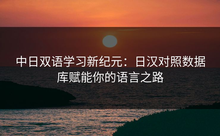 中日双语学习新纪元：日汉对照数据库赋能你的语言之路