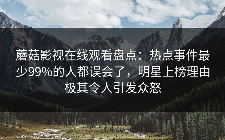 蘑菇影视在线观看盘点：热点事件最少99%的人都误会了，明星上榜理由极其令人引发众怒
