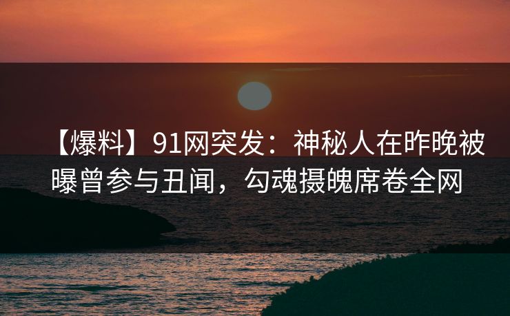 【爆料】91网突发：神秘人在昨晚被曝曾参与丑闻，勾魂摄魄席卷全网