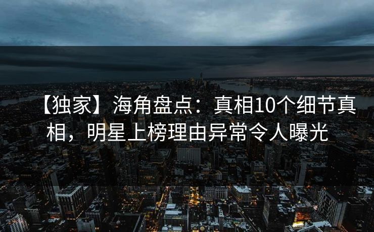 【独家】海角盘点：真相10个细节真相，明星上榜理由异常令人曝光