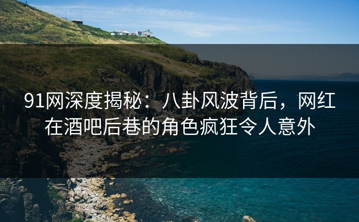 91网深度揭秘：八卦风波背后，网红在酒吧后巷的角色疯狂令人意外